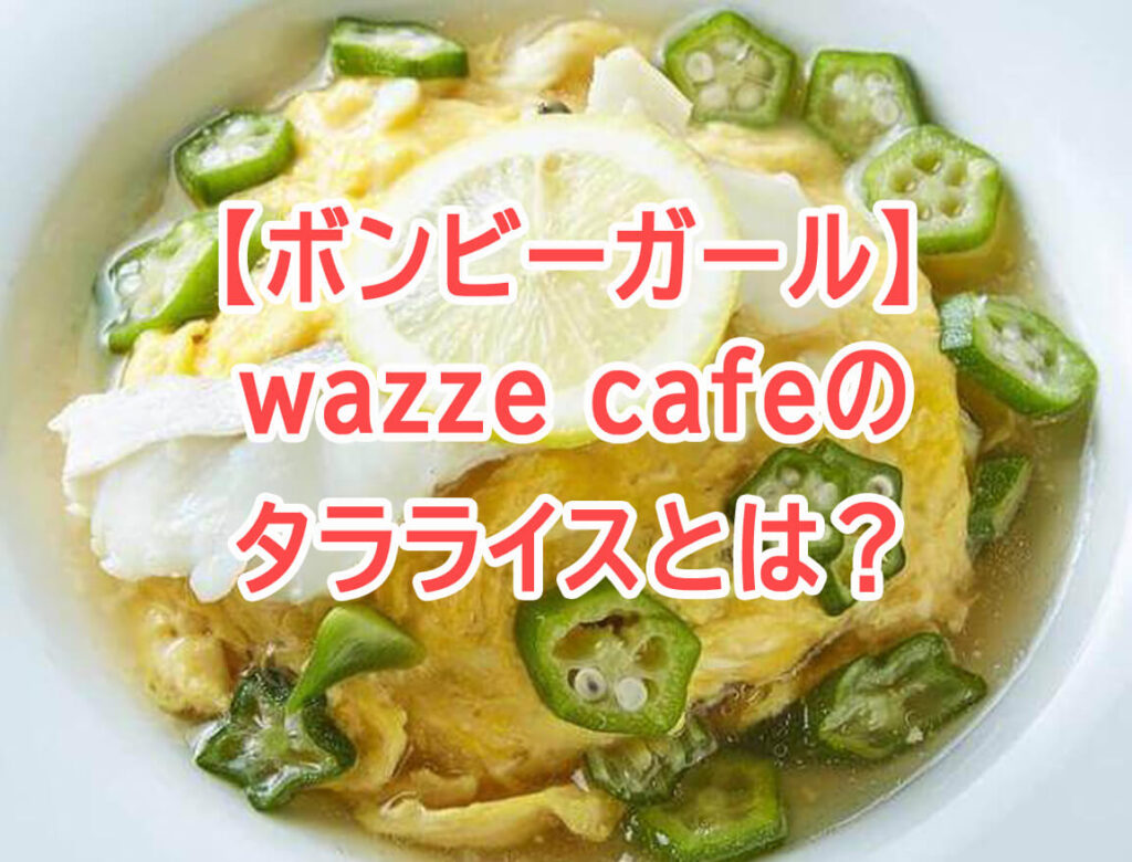 【ボンビーガール】タラライスのお店はどこ？wazze cafeのメニュー・アクセス方法！